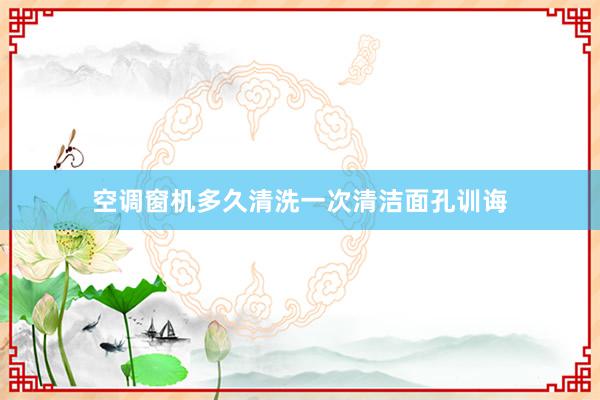空调窗机多久清洗一次清洁面孔训诲